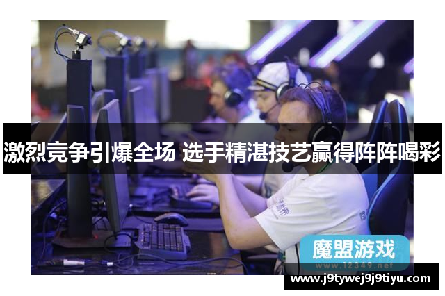 激烈竞争引爆全场 选手精湛技艺赢得阵阵喝彩