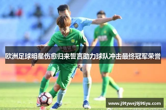 欧洲足球明星伤愈归来誓言助力球队冲击最终冠军荣誉