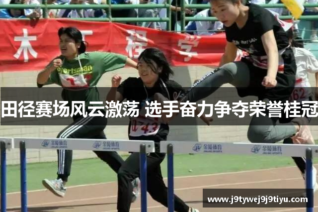 田径赛场风云激荡 选手奋力争夺荣誉桂冠
