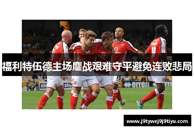 福利特伍德主场鏖战艰难守平避免连败悲局