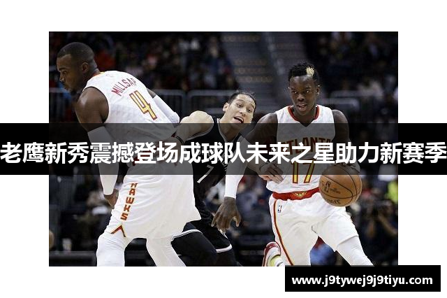 老鹰新秀震撼登场成球队未来之星助力新赛季
