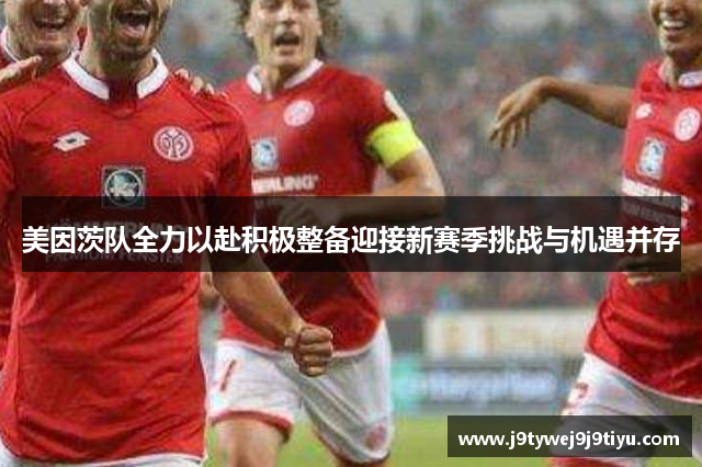 美因茨队全力以赴积极整备迎接新赛季挑战与机遇并存