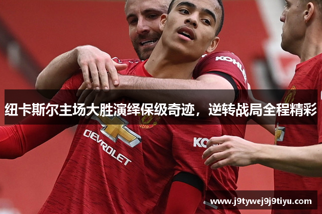 纽卡斯尔主场大胜演绎保级奇迹，逆转战局全程精彩