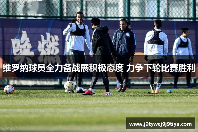 维罗纳球员全力备战展积极态度 力争下轮比赛胜利