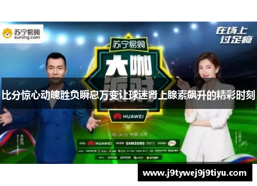 比分惊心动魄胜负瞬息万变让球迷肾上腺素飙升的精彩时刻