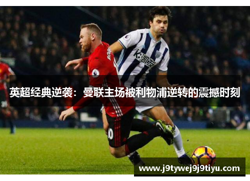 英超经典逆袭：曼联主场被利物浦逆转的震撼时刻