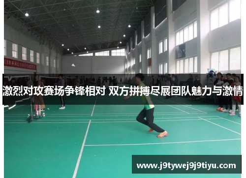 激烈对攻赛场争锋相对 双方拼搏尽展团队魅力与激情