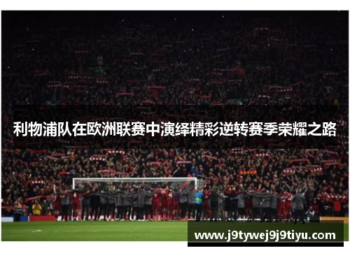 利物浦队在欧洲联赛中演绎精彩逆转赛季荣耀之路