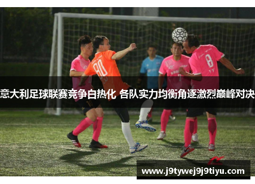意大利足球联赛竞争白热化 各队实力均衡角逐激烈巅峰对决