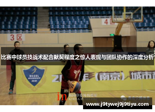 比赛中球员技战术配合默契程度之惊人表现与团队协作的深度分析
