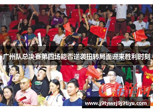 广州队总决赛第四场能否逆袭扭转局面迎来胜利时刻