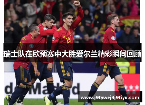 瑞士队在欧预赛中大胜爱尔兰精彩瞬间回顾