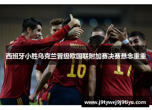 西班牙小胜乌克兰晋级欧国联附加赛决赛悬念重重