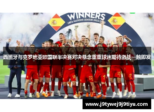 西班牙与克罗地亚欧国联半决赛对决悬念重重球迷期待激战一触即发