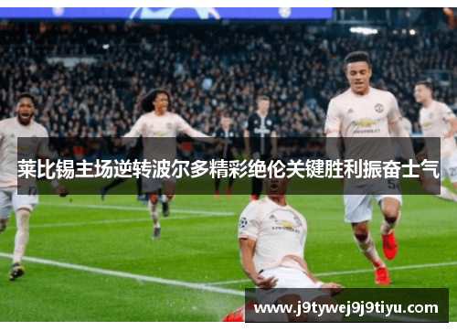 莱比锡主场逆转波尔多精彩绝伦关键胜利振奋士气