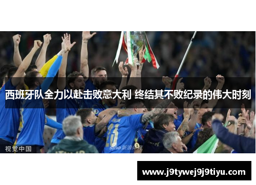 西班牙队全力以赴击败意大利 终结其不败纪录的伟大时刻