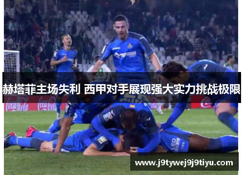 赫塔菲主场失利 西甲对手展现强大实力挑战极限