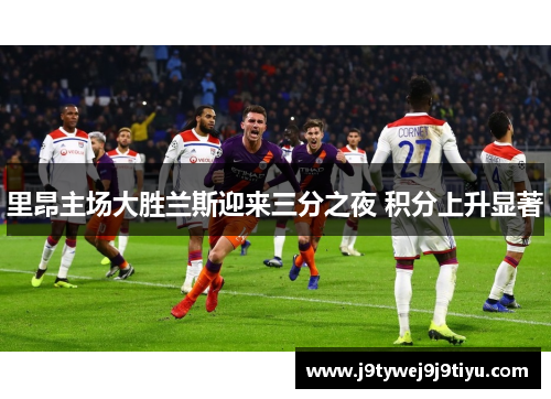 里昂主场大胜兰斯迎来三分之夜 积分上升显著