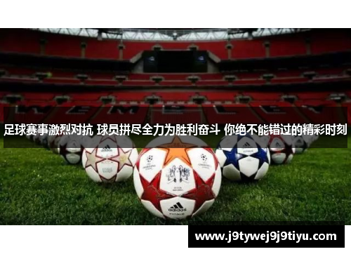 足球赛事激烈对抗 球员拼尽全力为胜利奋斗 你绝不能错过的精彩时刻