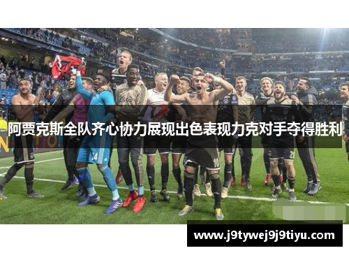 阿贾克斯全队齐心协力展现出色表现力克对手夺得胜利