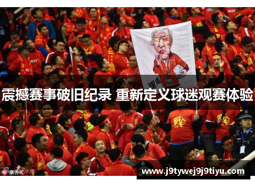 震撼赛事破旧纪录 重新定义球迷观赛体验