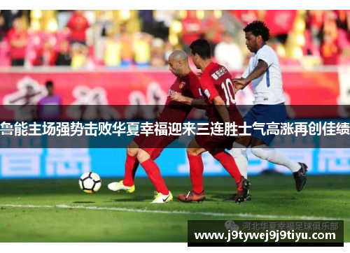 鲁能主场强势击败华夏幸福迎来三连胜士气高涨再创佳绩