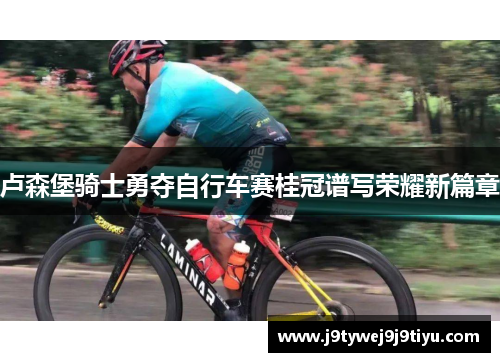 卢森堡骑士勇夺自行车赛桂冠谱写荣耀新篇章