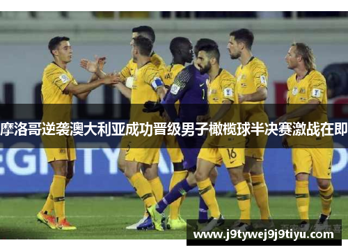摩洛哥逆袭澳大利亚成功晋级男子橄榄球半决赛激战在即