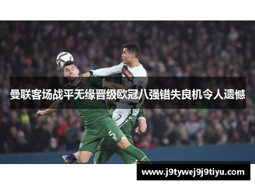 曼联客场战平无缘晋级欧冠八强错失良机令人遗憾