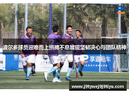 波尔多球员迎难而上拼搏不息展现坚韧决心与团队精神