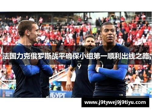 法国力克俄罗斯战平确保小组第一顺利出线之路