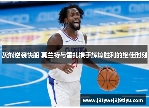 灰熊逆袭快船 莫兰特与雷扎携手辉煌胜利的绝佳时刻