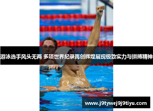 游泳选手风头无两 多项世界纪录再创辉煌展现极致实力与拼搏精神