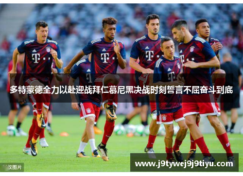 多特蒙德全力以赴迎战拜仁慕尼黑决战时刻誓言不屈奋斗到底