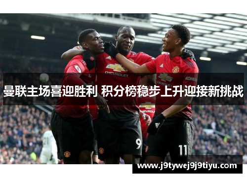 曼联主场喜迎胜利 积分榜稳步上升迎接新挑战