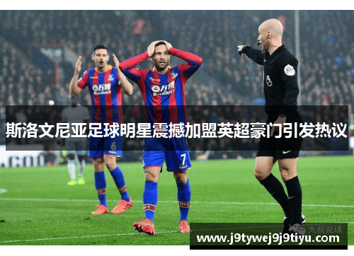 斯洛文尼亚足球明星震撼加盟英超豪门引发热议
