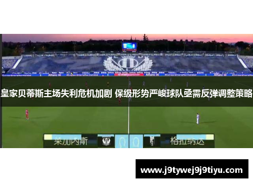 皇家贝蒂斯主场失利危机加剧 保级形势严峻球队亟需反弹调整策略