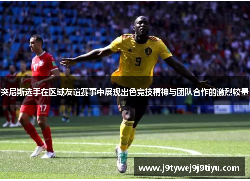 突尼斯选手在区域友谊赛事中展现出色竞技精神与团队合作的激烈较量