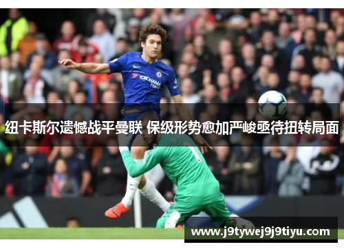 纽卡斯尔遗憾战平曼联 保级形势愈加严峻亟待扭转局面