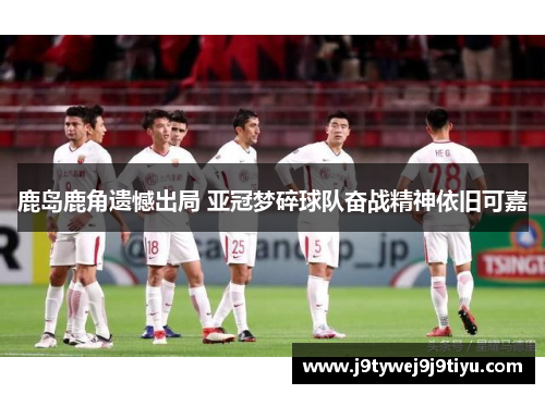 鹿岛鹿角遗憾出局 亚冠梦碎球队奋战精神依旧可嘉