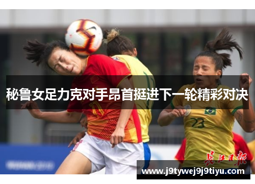 秘鲁女足力克对手昂首挺进下一轮精彩对决