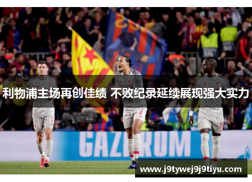 利物浦主场再创佳绩 不败纪录延续展现强大实力