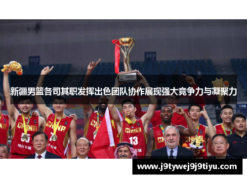 新疆男篮各司其职发挥出色团队协作展现强大竞争力与凝聚力