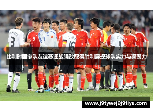 比利时国家队友谊赛迎战强敌取得胜利展现球队实力与凝聚力