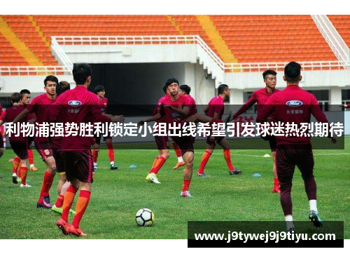 利物浦强势胜利锁定小组出线希望引发球迷热烈期待