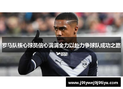 罗马队核心球员信心满满全力以赴力争球队成功之路