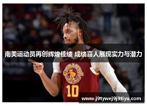南美运动员再创辉煌佳绩 成绩喜人展现实力与潜力