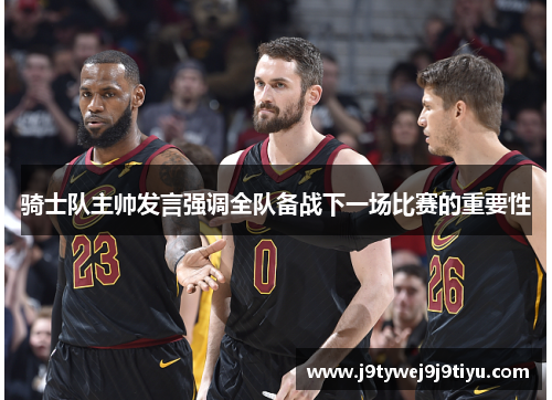 骑士队主帅发言强调全队备战下一场比赛的重要性