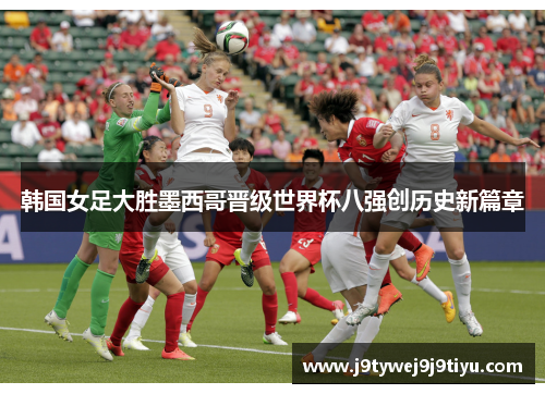 韩国女足大胜墨西哥晋级世界杯八强创历史新篇章