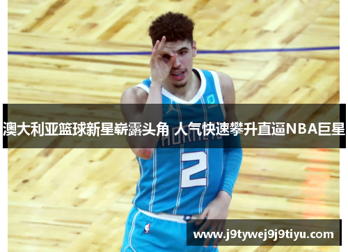 澳大利亚篮球新星崭露头角 人气快速攀升直逼NBA巨星